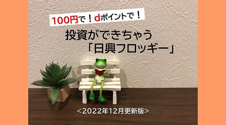 100円で！ⅾポイントで！投資ができちゃう「日興フロッギー」＜2022年12月更新版＞