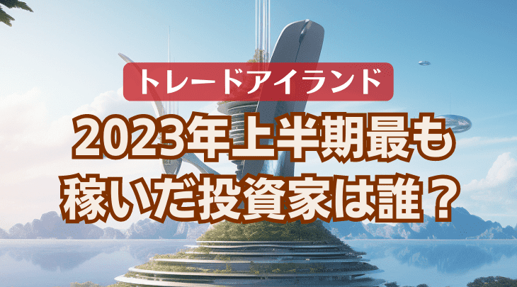 2023年上半期最も稼いだ投資家は誰？トレードアイランド収益額ランキング