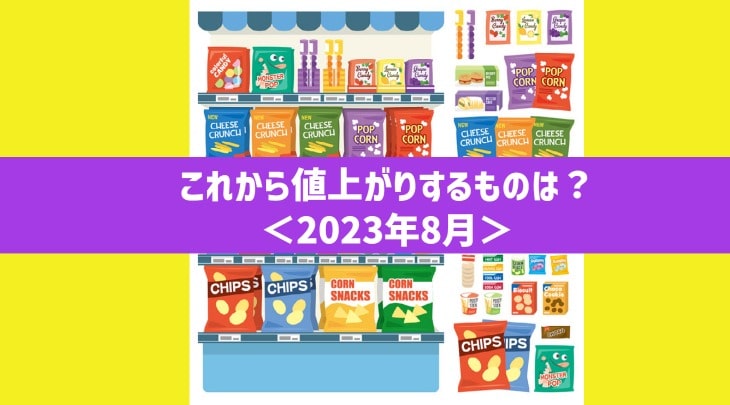 これから値上がりするものは？＜2023年8月＞