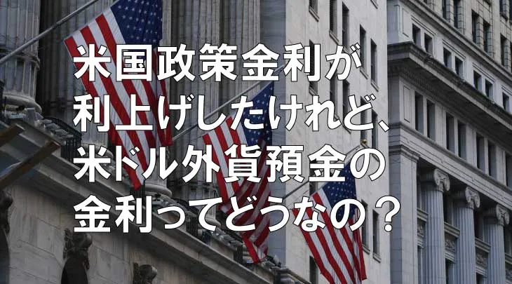 米国政策金利が利上げしたけれど、米ドル外貨預金の金利ってどうなの？