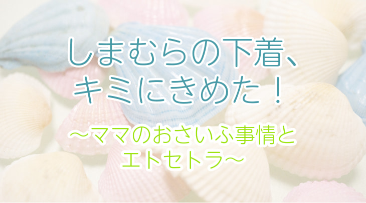 しまむらの下着、キミにきめた！～ママのおさいふ事情とエトセトラ～