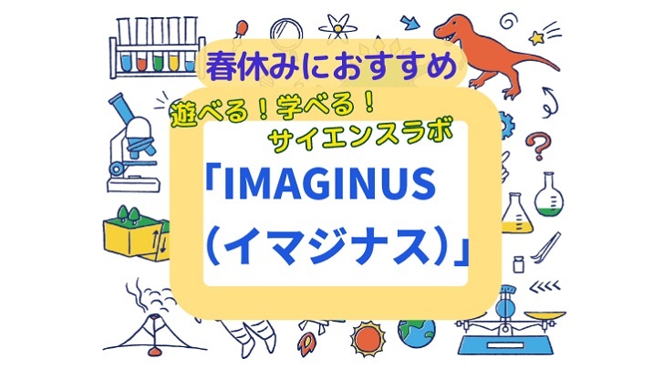 春休みにおすすめ　遊べる！学べる！サイエンスラボ　「IMAGINUS（イマジナス）」