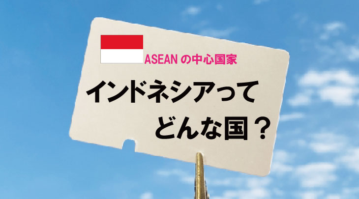 ASEANの中心国家インドネシアってどんな国？